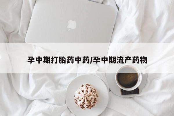 网上怎么购买流产药孕中期打胎药中药/孕中期流产药物