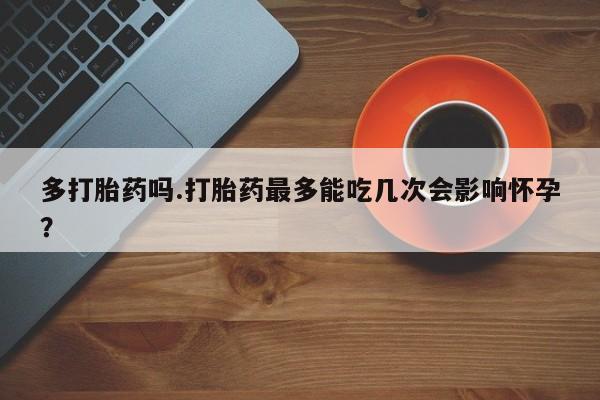 网上怎么购买流产药多打胎药吗.打胎药最多能吃几次会影响怀孕？