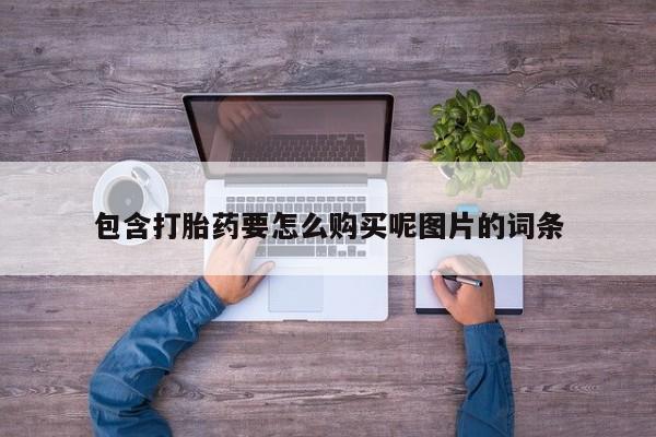网上怎么购买流产药包含打胎药要怎么购买呢图片的词条