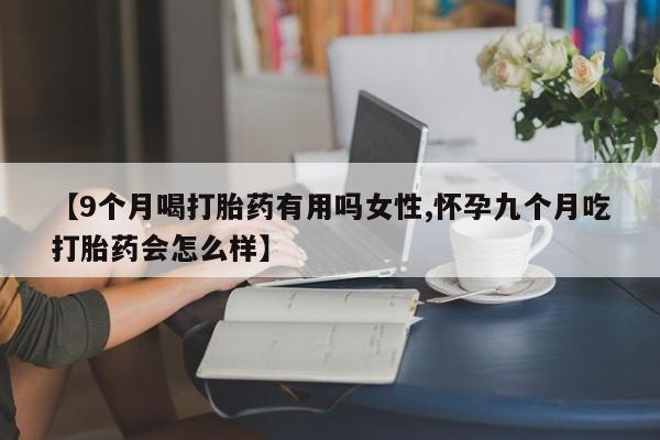 网上怎么购买流产药【9个月喝打胎药有用吗女性,怀孕九个月吃打胎药会怎么样】