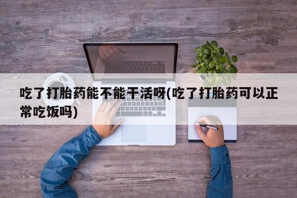 网上怎么购买流产药吃了打胎药能不能干活呀(吃了打胎药可以正常吃饭吗)