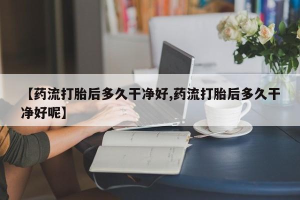 网上怎么购买流产药【药流打胎后多久干净好,药流打胎后多久干净好呢】