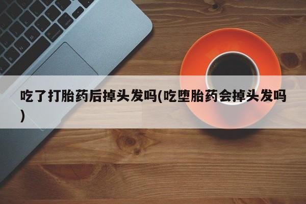 网上怎么购买流产药吃了打胎药后掉头发吗(吃堕胎药会掉头发吗)