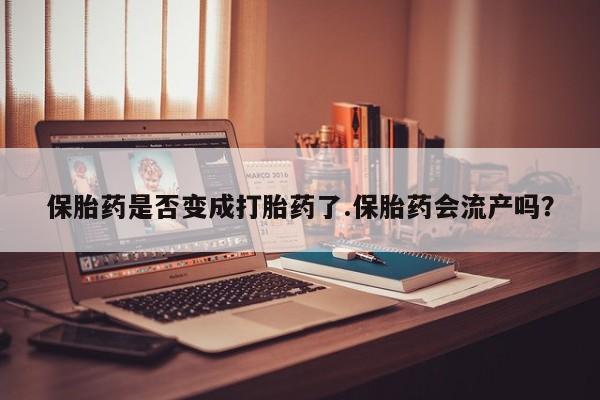 网上怎么购买流产药保胎药是否变成打胎药了.保胎药会流产吗？
