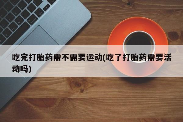 网上怎么购买流产药吃完打胎药需不需要运动(吃了打胎药需要活动吗)