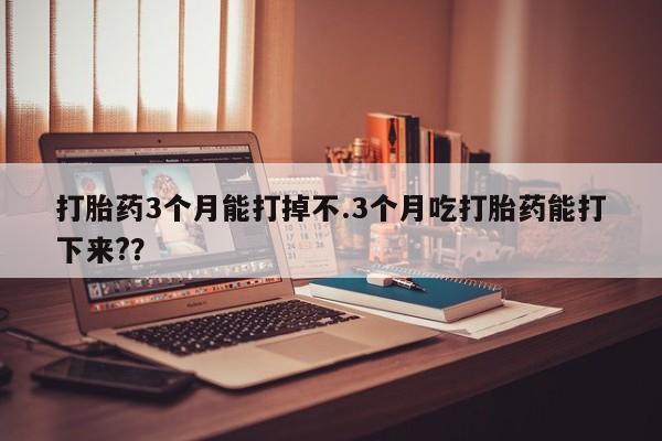网上怎么购买流产药打胎药3个月能打掉不.3个月吃打胎药能打下来?？