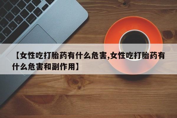 网上怎么购买流产药【女性吃打胎药有什么危害,女性吃打胎药有什么危害和副作用】