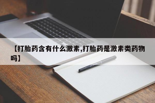 网上怎么购买流产药【打胎药含有什么激素,打胎药是激素类药物吗】