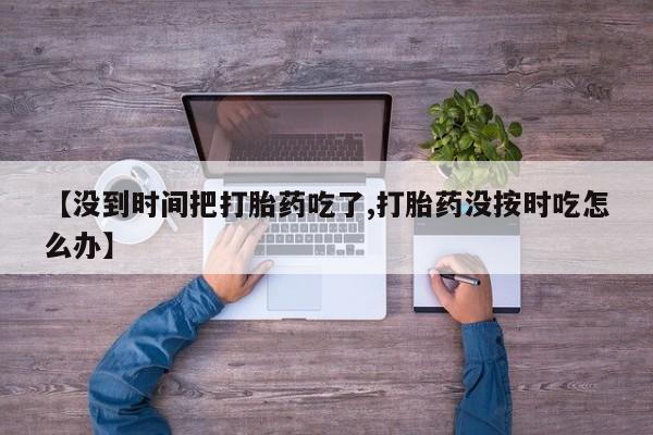 网上怎么购买流产药【没到时间把打胎药吃了,打胎药没按时吃怎么办】