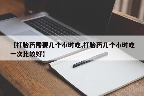 网上怎么购买流产药【打胎药需要几个小时吃,打胎药几个小时吃一次比较好】