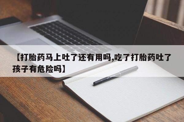 网上怎么购买流产药【打胎药马上吐了还有用吗,吃了打胎药吐了孩子有危险吗】