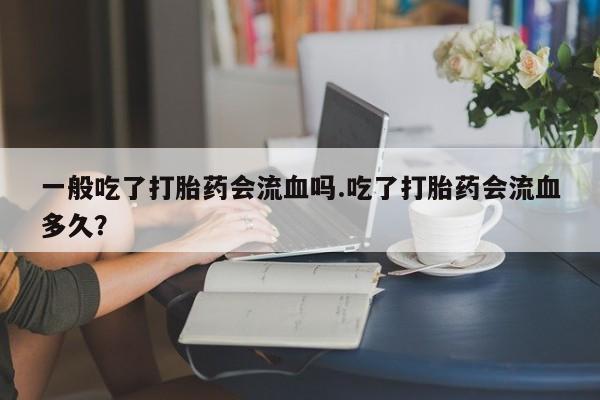 网上怎么购买流产药一般吃了打胎药会流血吗.吃了打胎药会流血多久？