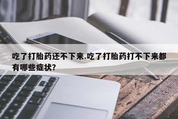 网上怎么购买流产药吃了打胎药还不下来.吃了打胎药打不下来都有哪些症状？