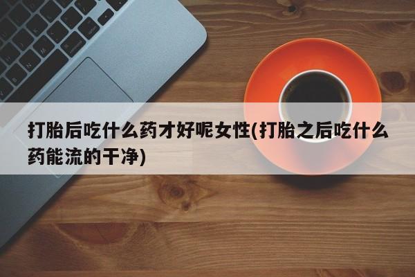 网上怎么购买流产药打胎后吃什么药才好呢女性(打胎之后吃什么药能流的干净)