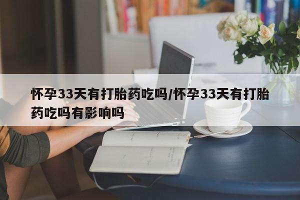 网上怎么购买流产药怀孕33天有打胎药吃吗/怀孕33天有打胎药吃吗有影响吗