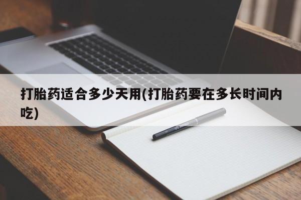 网上怎么购买流产药打胎药适合多少天用(打胎药要在多长时间内吃)