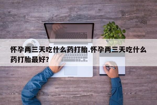 网上怎么购买流产药怀孕两三天吃什么药打胎.怀孕两三天吃什么药打胎最好？