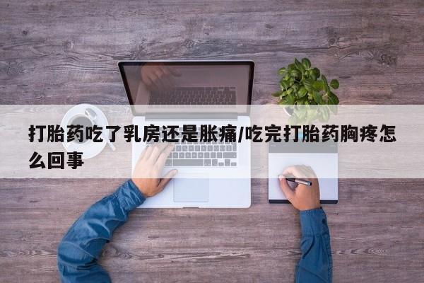 网上怎么购买流产药打胎药吃了乳房还是胀痛/吃完打胎药胸疼怎么回事