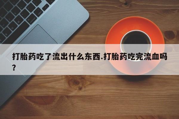 网上怎么购买流产药打胎药吃了流出什么东西.打胎药吃完流血吗？