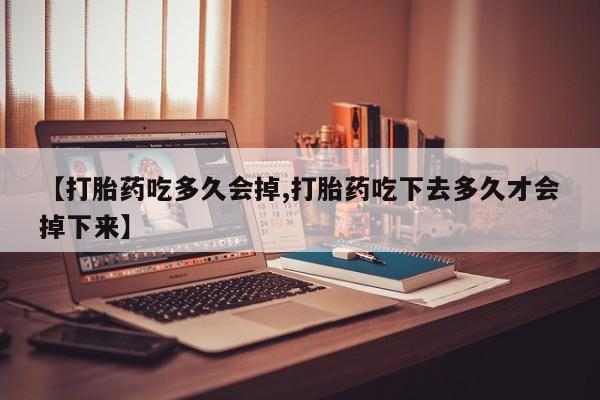 网上怎么购买流产药【打胎药吃多久会掉,打胎药吃下去多久才会掉下来】