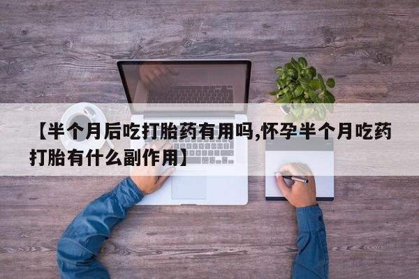 网上怎么购买流产药【半个月后吃打胎药有用吗,怀孕半个月吃药打胎有什么副作用】