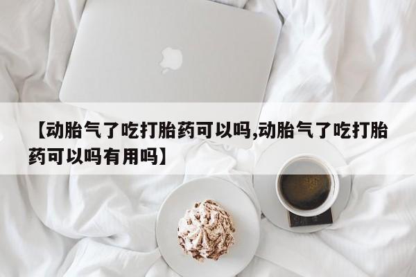网上怎么购买流产药【动胎气了吃打胎药可以吗,动胎气了吃打胎药可以吗有用吗】
