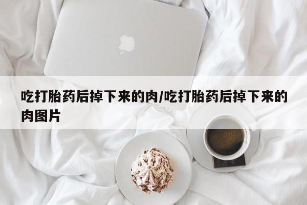 网上怎么购买流产药吃打胎药后掉下来的肉/吃打胎药后掉下来的肉图片