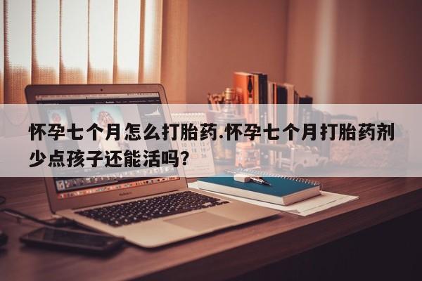 网上怎么购买流产药怀孕七个月怎么打胎药.怀孕七个月打胎药剂少点孩子还能活吗？