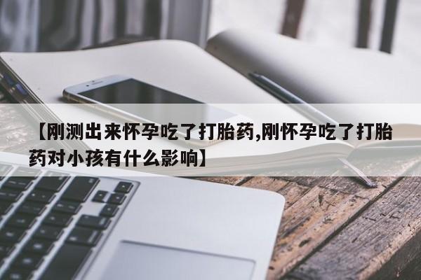网上怎么购买流产药【刚测出来怀孕吃了打胎药,刚怀孕吃了打胎药对小孩有什么影响】