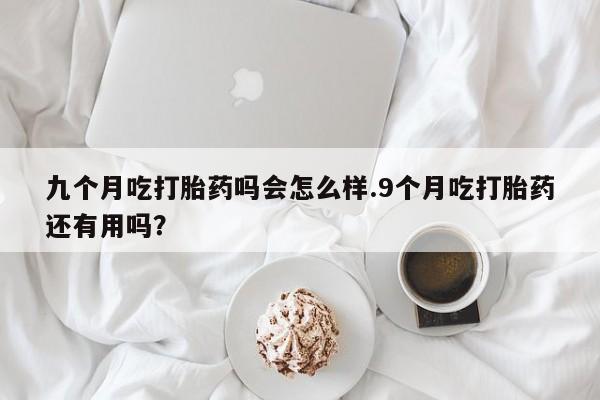 网上怎么购买流产药九个月吃打胎药吗会怎么样.9个月吃打胎药还有用吗？