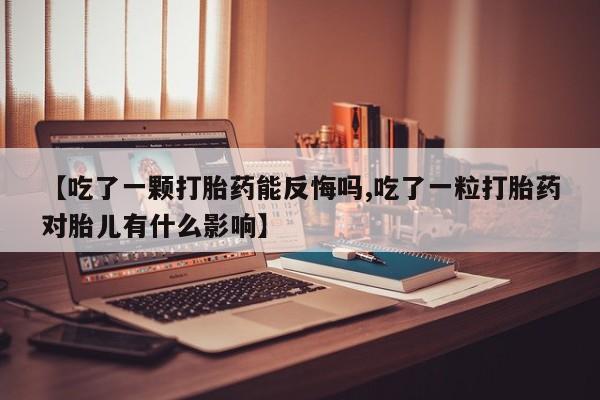 网上怎么购买流产药【吃了一颗打胎药能反悔吗,吃了一粒打胎药对胎儿有什么影响】