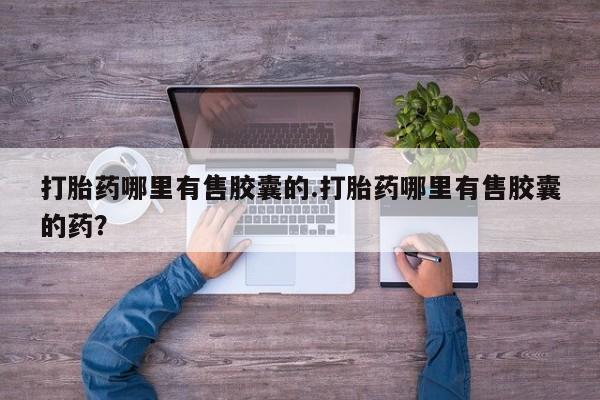网上怎么购买流产药打胎药哪里有售胶囊的.打胎药哪里有售胶囊的药？