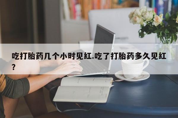 网上怎么购买流产药吃打胎药几个小时见红.吃了打胎药多久见红?