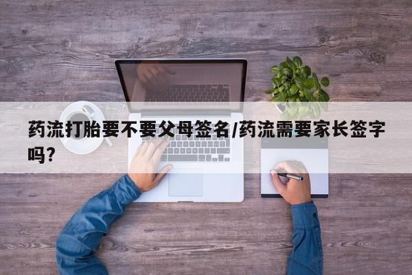 网上怎么购买流产药药流打胎要不要父母签名/药流需要家长签字吗?