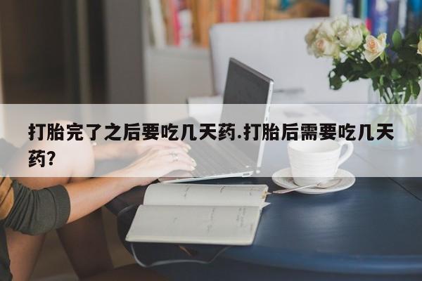 网上怎么购买流产药打胎完了之后要吃几天药.打胎后需要吃几天药？