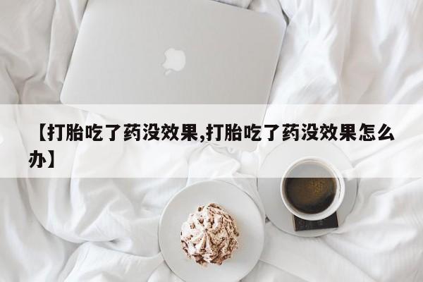 网上怎么购买流产药【打胎吃了药没效果,打胎吃了药没效果怎么办】