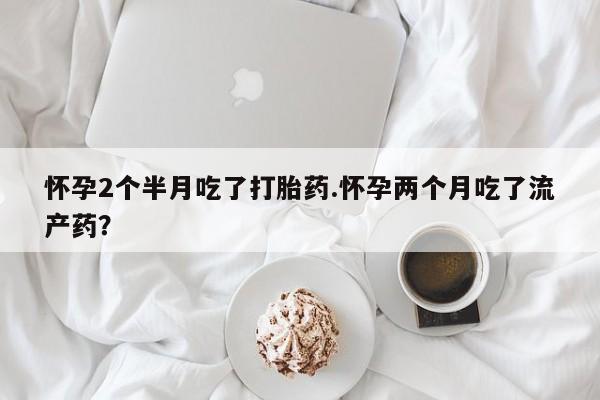 网上怎么购买流产药怀孕2个半月吃了打胎药.怀孕两个月吃了流产药？