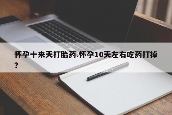 网上怎么购买流产药怀孕十来天打胎药.怀孕10天左右吃药打掉？