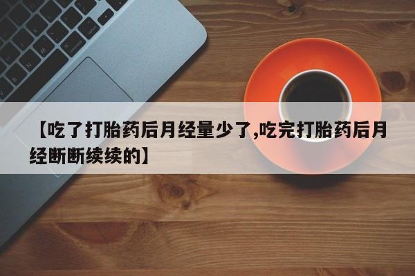 网上怎么购买流产药【吃了打胎药后月经量少了,吃完打胎药后月经断断续续的】