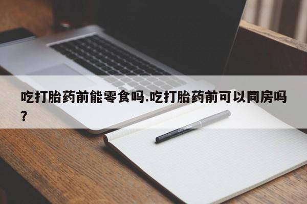 网上怎么购买流产药吃打胎药前能零食吗.吃打胎药前可以同房吗？