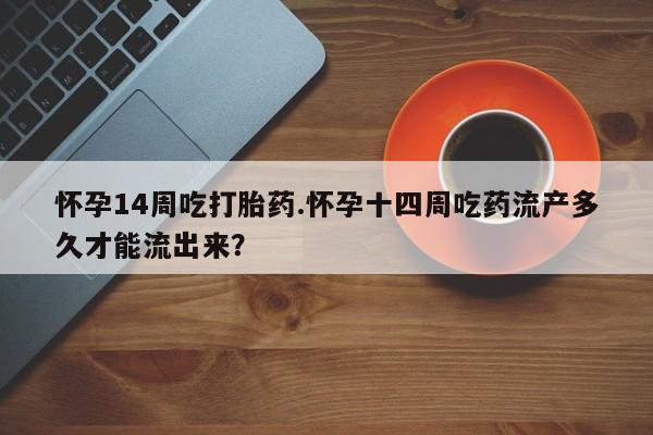网上怎么购买流产药怀孕14周吃打胎药.怀孕十四周吃药流产多久才能流出来？
