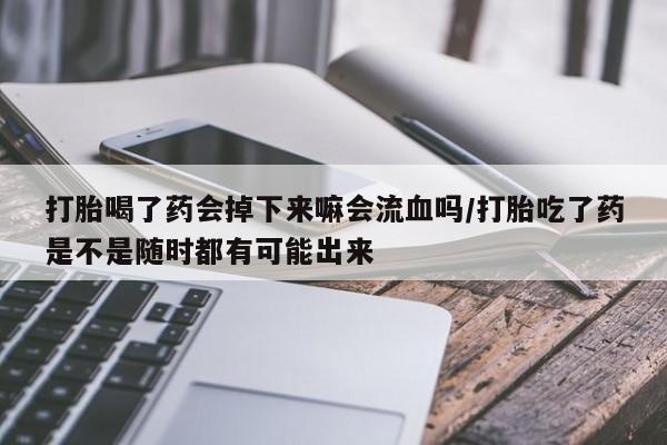 网上怎么购买流产药打胎喝了药会掉下来嘛会流血吗/打胎吃了药是不是随时都有可能出来