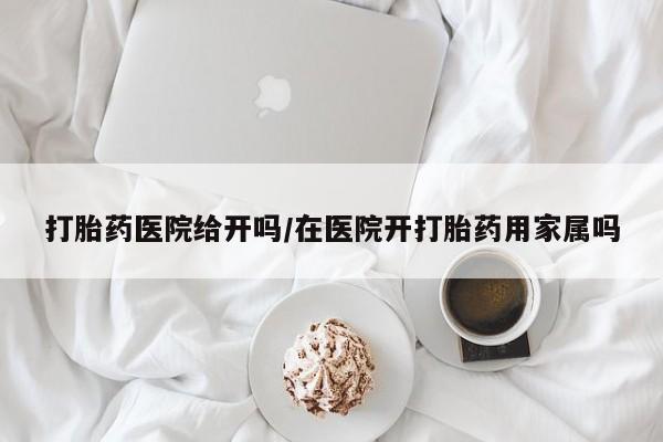 网上怎么购买流产药打胎药医院给开吗/在医院开打胎药用家属吗