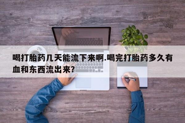 网上怎么购买流产药喝打胎药几天能流下来啊.喝完打胎药多久有血和东西流出来？
