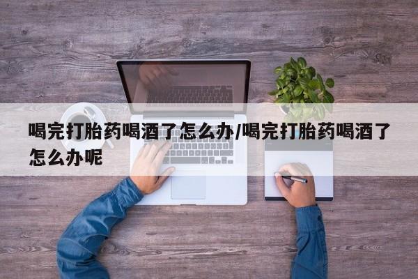网上怎么购买流产药喝完打胎药喝酒了怎么办/喝完打胎药喝酒了怎么办呢