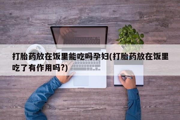 网上怎么购买流产药打胎药放在饭里能吃吗孕妇(打胎药放在饭里吃了有作用吗?)