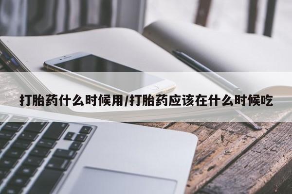网上怎么购买流产药打胎药什么时候用/打胎药应该在什么时候吃