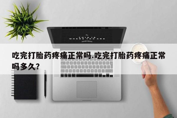 网上怎么购买流产药吃完打胎药疼痛正常吗.吃完打胎药疼痛正常吗多久?