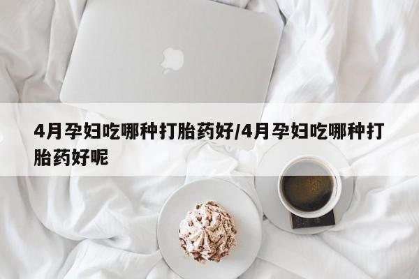 网上怎么购买流产药4月孕妇吃哪种打胎药好/4月孕妇吃哪种打胎药好呢