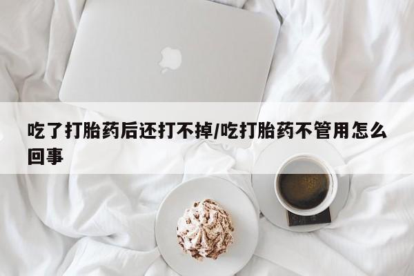 网上怎么购买流产药吃了打胎药后还打不掉/吃打胎药不管用怎么回事